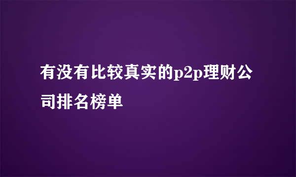 有没有比较真实的p2p理财公司排名榜单