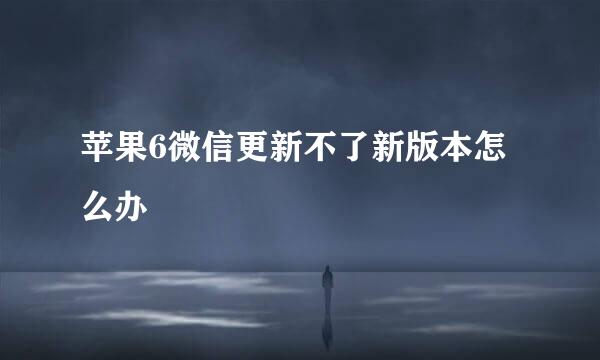 苹果6微信更新不了新版本怎么办