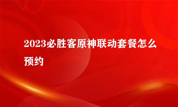 2023必胜客原神联动套餐怎么预约