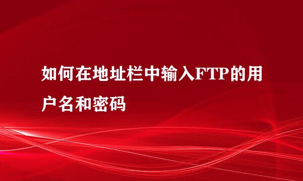 如何在地址栏中输入FTP的用户名和密码