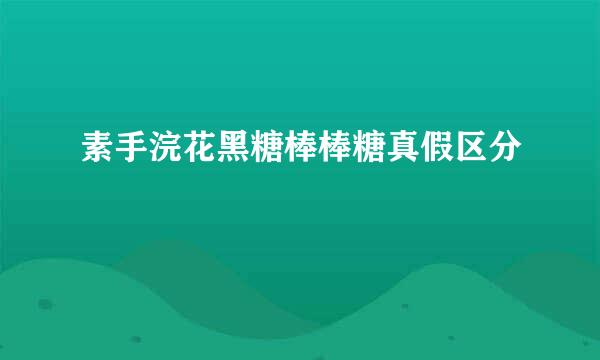 素手浣花黑糖棒棒糖真假区分