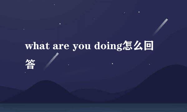 what are you doing怎么回答