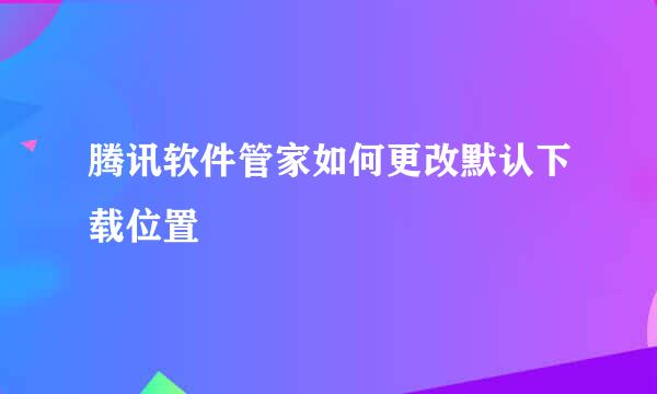 腾讯软件管家如何更改默认下载位置
