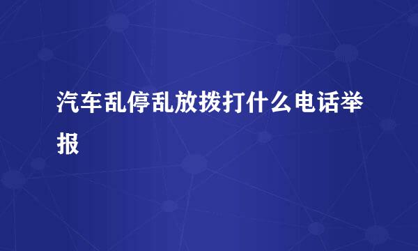 汽车乱停乱放拨打什么电话举报