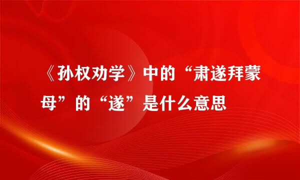 《孙权劝学》中的“肃遂拜蒙母”的“遂”是什么意思