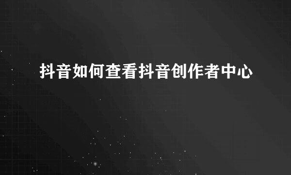 抖音如何查看抖音创作者中心