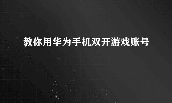 教你用华为手机双开游戏账号