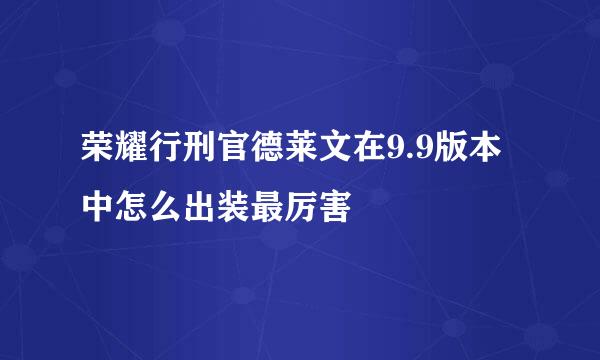 荣耀行刑官德莱文在9.9版本中怎么出装最厉害