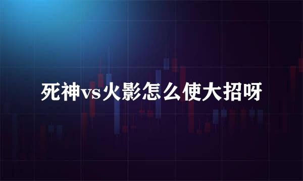 死神vs火影怎么使大招呀