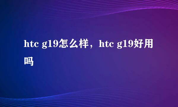 htc g19怎么样,htc g19好用吗
