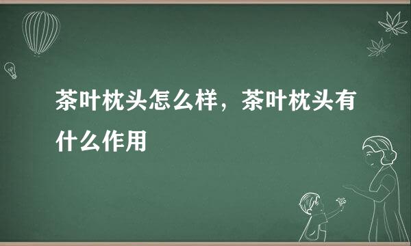 茶叶枕头怎么样,茶叶枕头有什么作用