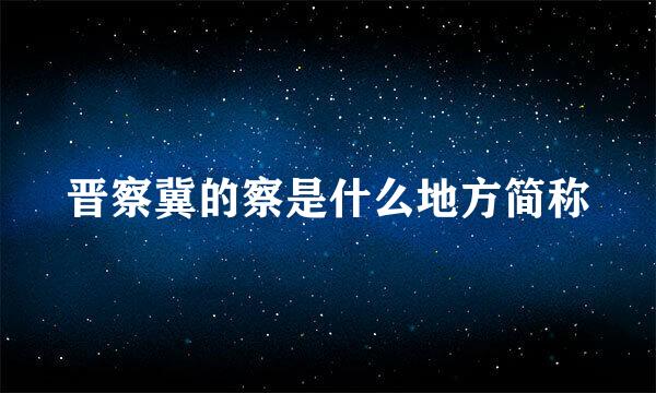 晋察冀的察是什么地方简称
