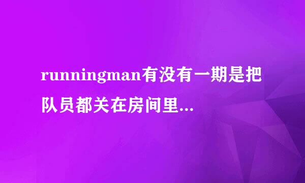 runningman有没有一期是把队员都关在房间里的。是哪一期啊。速求