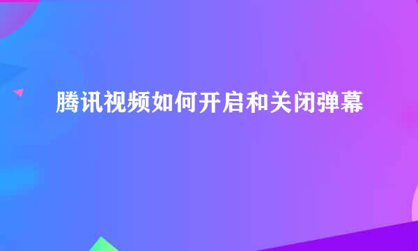 腾讯视频如何开启和关闭弹幕