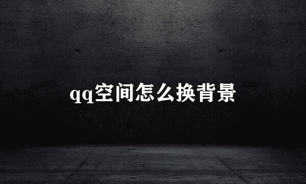 qq空间怎么换背景