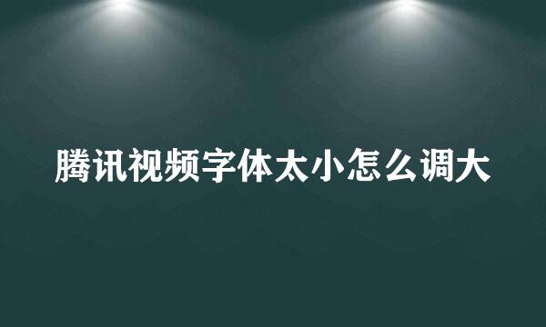 腾讯视频字体太小怎么调大