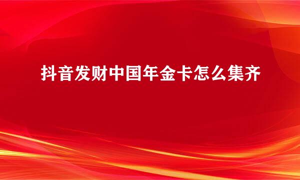 抖音发财中国年金卡怎么集齐