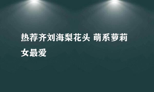 热荐齐刘海梨花头 萌系萝莉女最爱