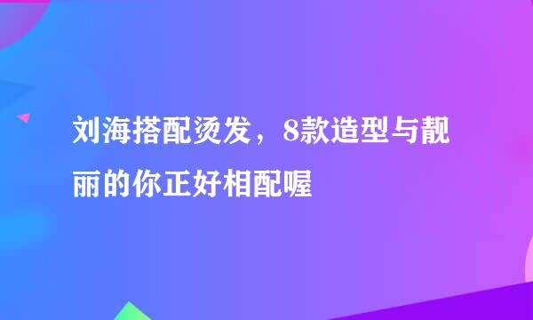 刘海搭配烫发，8款造型与靓丽的你正好相配喔