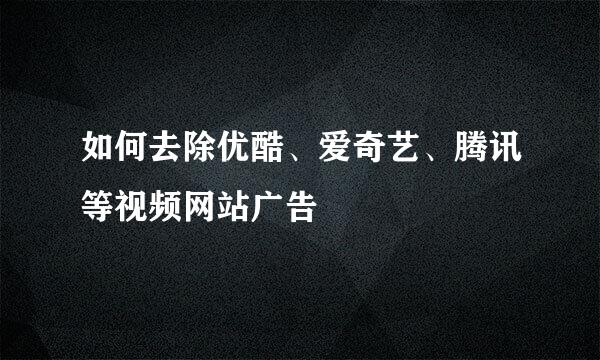 如何去除优酷、爱奇艺、腾讯等视频网站广告