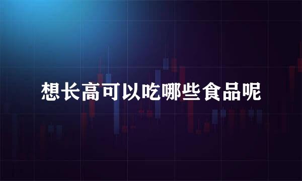 想长高可以吃哪些食品呢