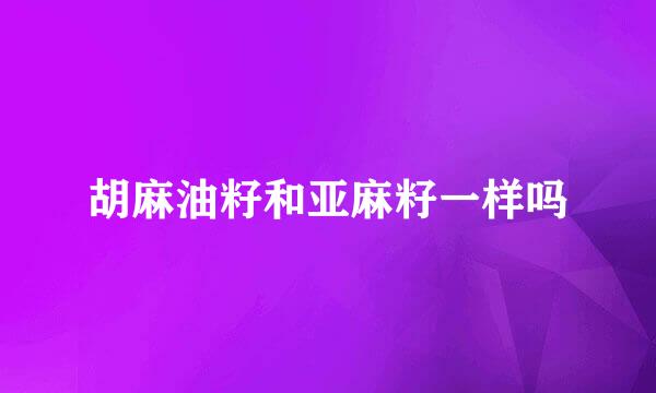 胡麻油籽和亚麻籽一样吗