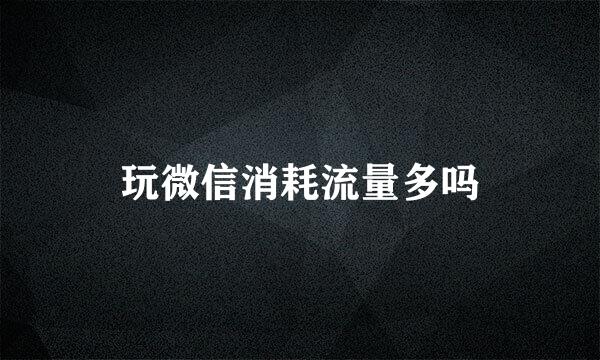 玩微信消耗流量多吗