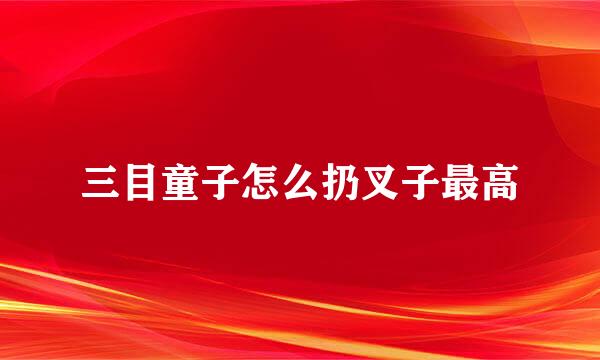 三目童子怎么扔叉子最高