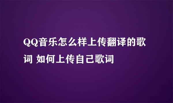 QQ音乐怎么样上传翻译的歌词 如何上传自己歌词