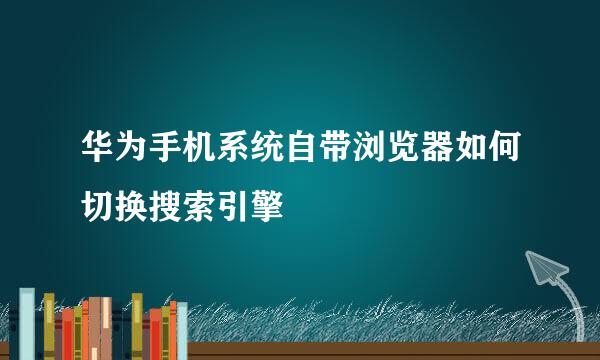 华为手机系统自带浏览器如何切换搜索引擎