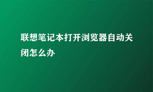 联想笔记本打开浏览器自动关闭怎么办