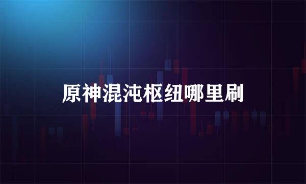 原神混沌枢纽哪里刷