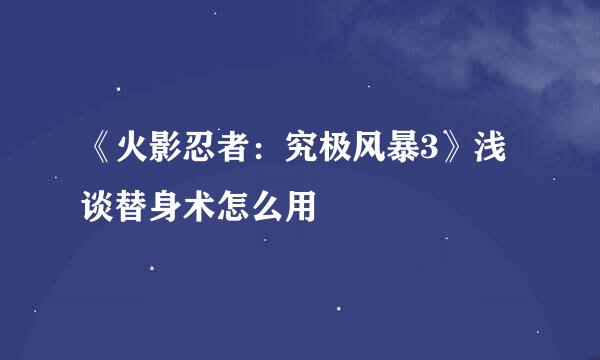 《火影忍者：究极风暴3》浅谈替身术怎么用