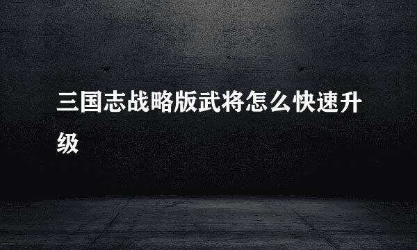 三国志战略版武将怎么快速升级