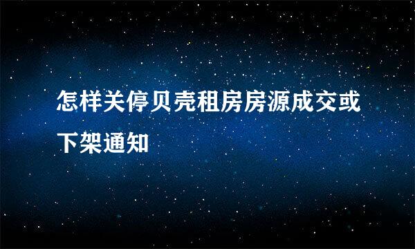 怎样关停贝壳租房房源成交或下架通知
