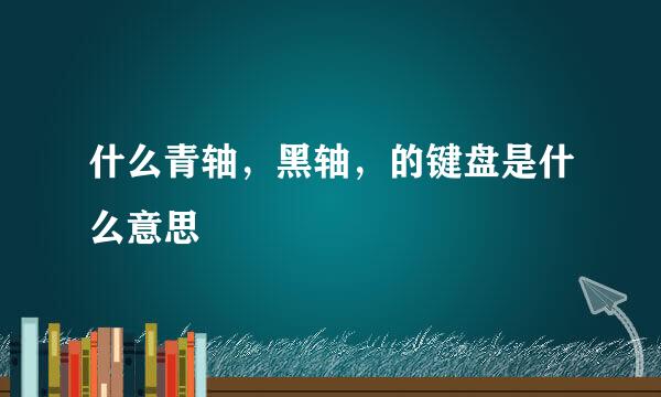 什么青轴，黑轴，的键盘是什么意思