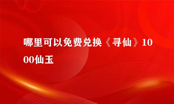 哪里可以免费兑换《寻仙》1000仙玉