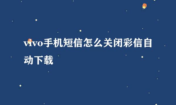 vivo手机短信怎么关闭彩信自动下载