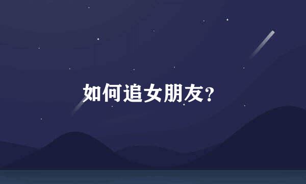 如何追女朋友？