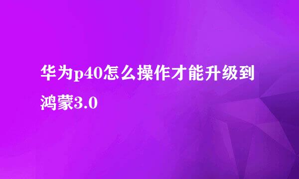 华为p40怎么操作才能升级到鸿蒙3.0