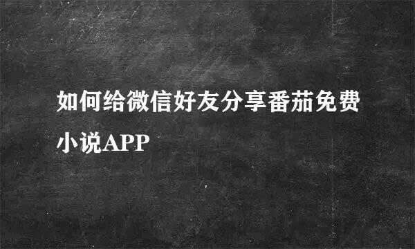 如何给微信好友分享番茄免费小说APP