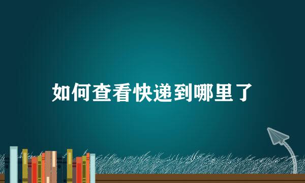 如何查看快递到哪里了