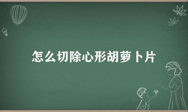 怎么切除心形胡萝卜片