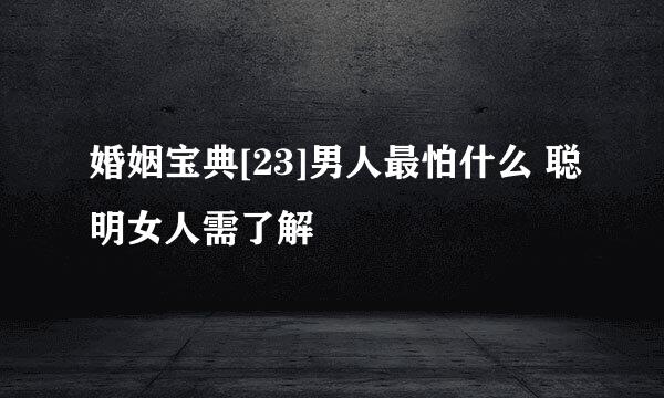 婚姻宝典[23]男人最怕什么 聪明女人需了解