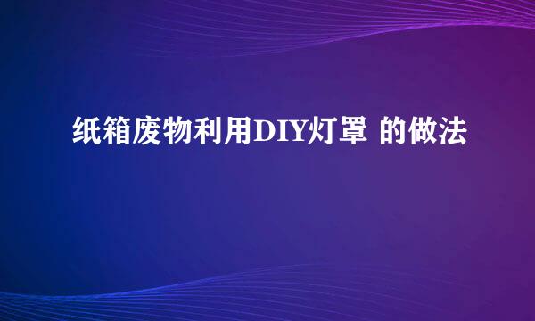 纸箱废物利用DIY灯罩 的做法