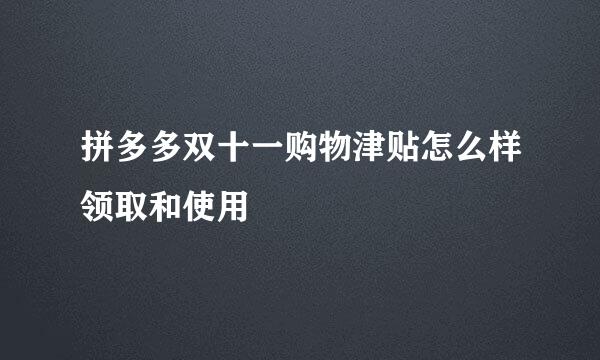 拼多多双十一购物津贴怎么样领取和使用