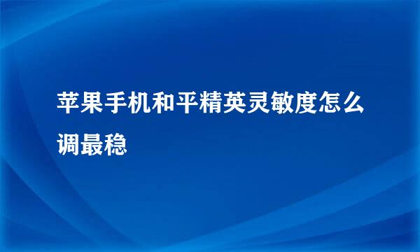 苹果手机和平精英灵敏度怎么调最稳