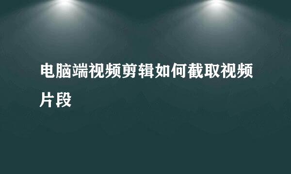 电脑端视频剪辑如何截取视频片段