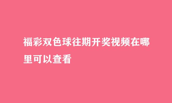 福彩双色球往期开奖视频在哪里可以查看