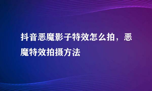 抖音恶魔影子特效怎么拍,恶魔特效拍摄方法